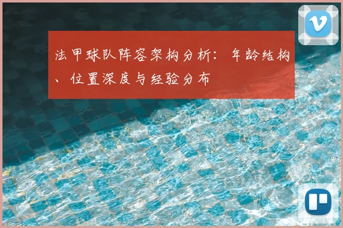 法甲球队阵容架构分析:年龄结构、位置深度与经验分布