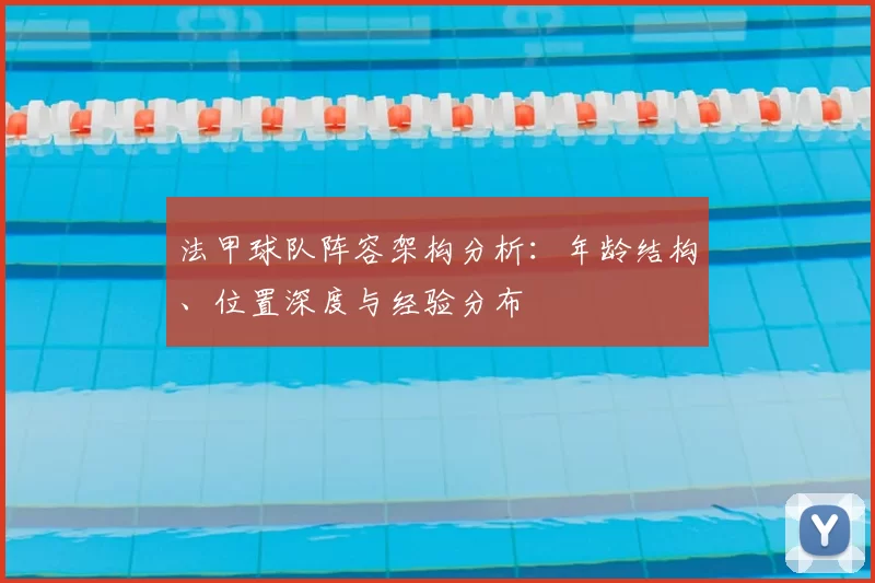 法甲球队阵容架构分析:年龄结构、位置深度与经验分布